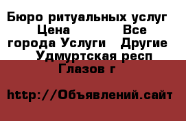 Бюро ритуальных услуг › Цена ­ 3 000 - Все города Услуги » Другие   . Удмуртская респ.,Глазов г.